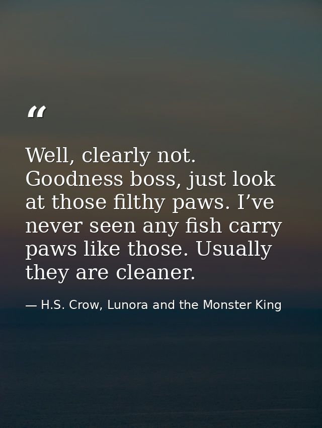 Well, clearly not. Goodness boss, just look at those filthy paws. I’ve never seen any fish carry paws like those. Usuall — H.S. Crow, Lunora and the Monster King