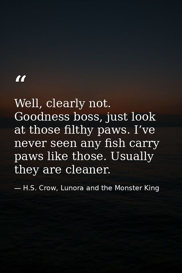 Well, clearly not. Goodness boss, just look at those filthy paws. I’ve never seen any fish carry paws like those. Usuall — H.S. Crow, Lunora and the Monster King