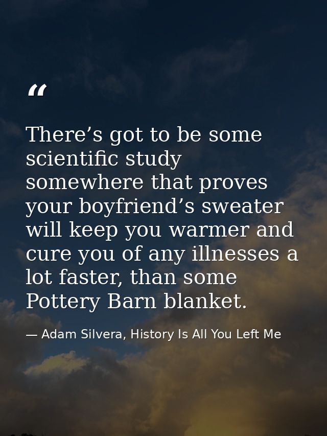 There’s got to be some scientific study somewhere that proves your boyfriend’s sweater will keep you warmer and cure you — Adam Silvera, History Is All You Left Me
