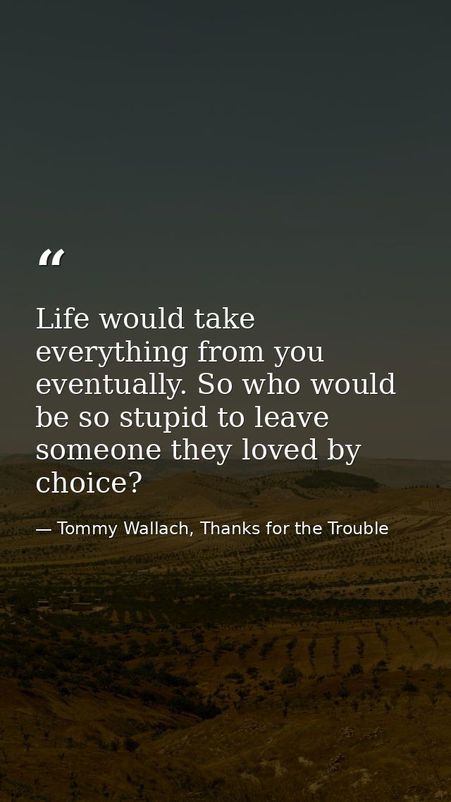 Life would take everything from you eventually. So who would be so stupid to leave someone they loved by choice? — Tommy Wallach, Thanks for the Trouble