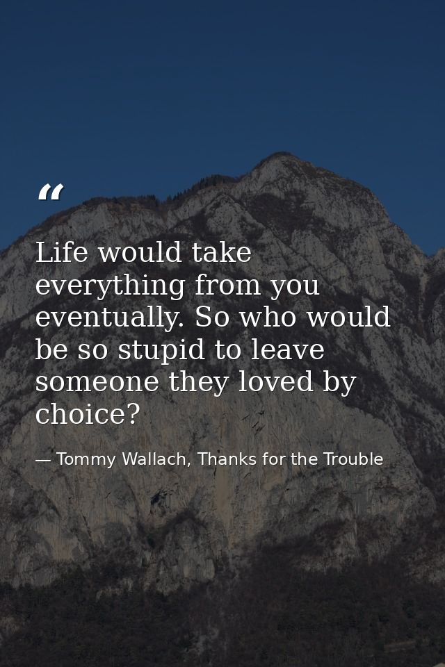 Life would take everything from you eventually. So who would be so stupid to leave someone they loved by choice? — Tommy Wallach, Thanks for the Trouble