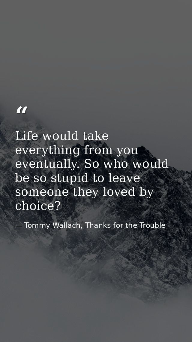 Life would take everything from you eventually. So who would be so stupid to leave someone they loved by choice? — Tommy Wallach, Thanks for the Trouble