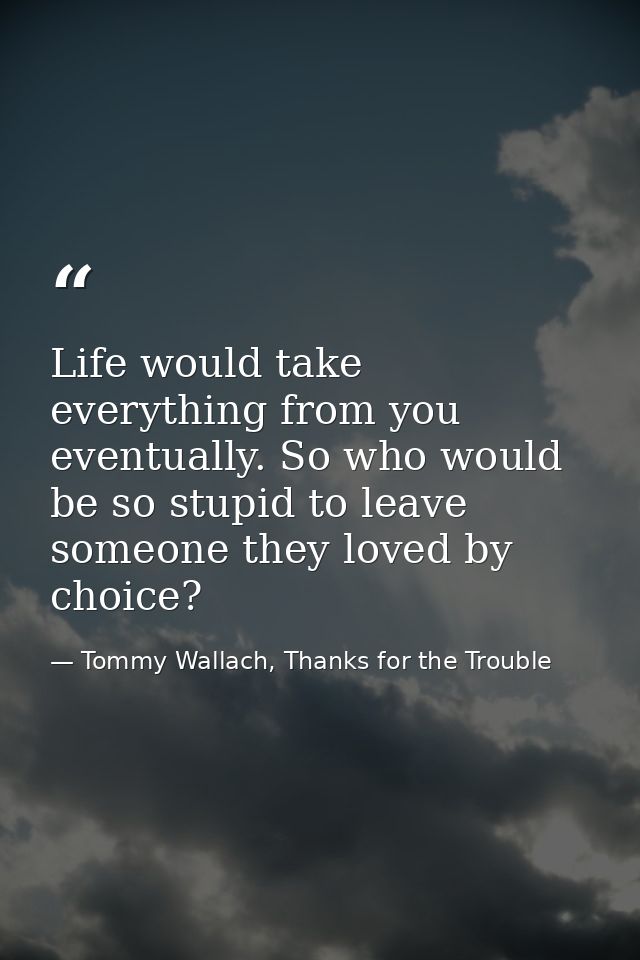 Life would take everything from you eventually. So who would be so stupid to leave someone they loved by choice? — Tommy Wallach, Thanks for the Trouble