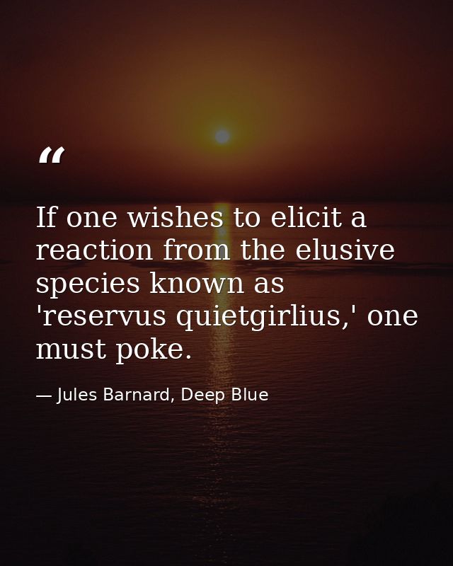 If one wishes to elicit a reaction from the elusive species known as 'reservus quietgirlius,' one must poke. — Jules Barnard, Deep Blue