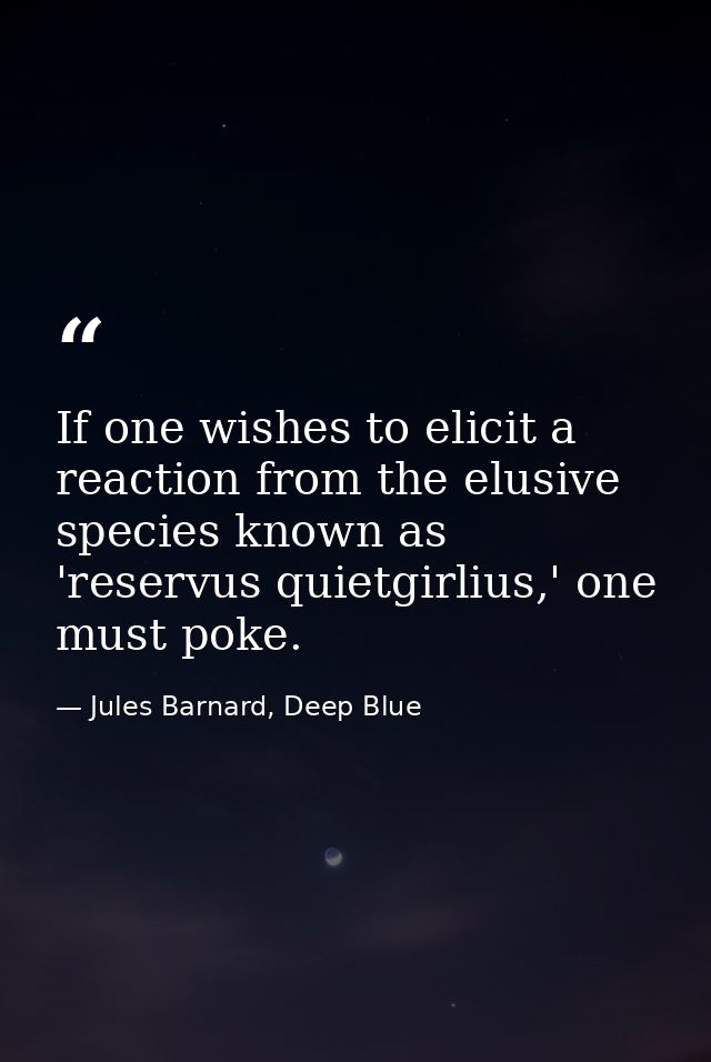 If one wishes to elicit a reaction from the elusive species known as 'reservus quietgirlius,' one must poke. — Jules Barnard, Deep Blue