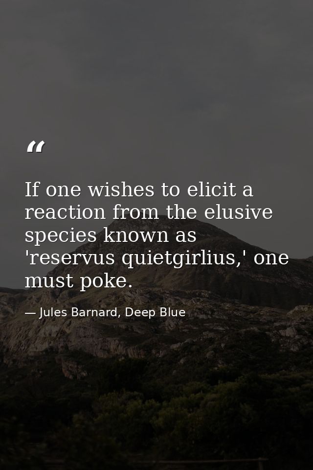 If one wishes to elicit a reaction from the elusive species known as 'reservus quietgirlius,' one must poke. — Jules Barnard, Deep Blue