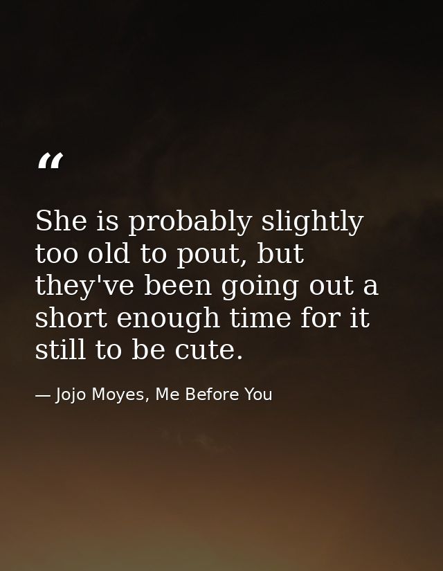 She is probably slightly too old to pout, but they've been going out a short enough time for it still to be cute. — Jojo Moyes, Me Before You