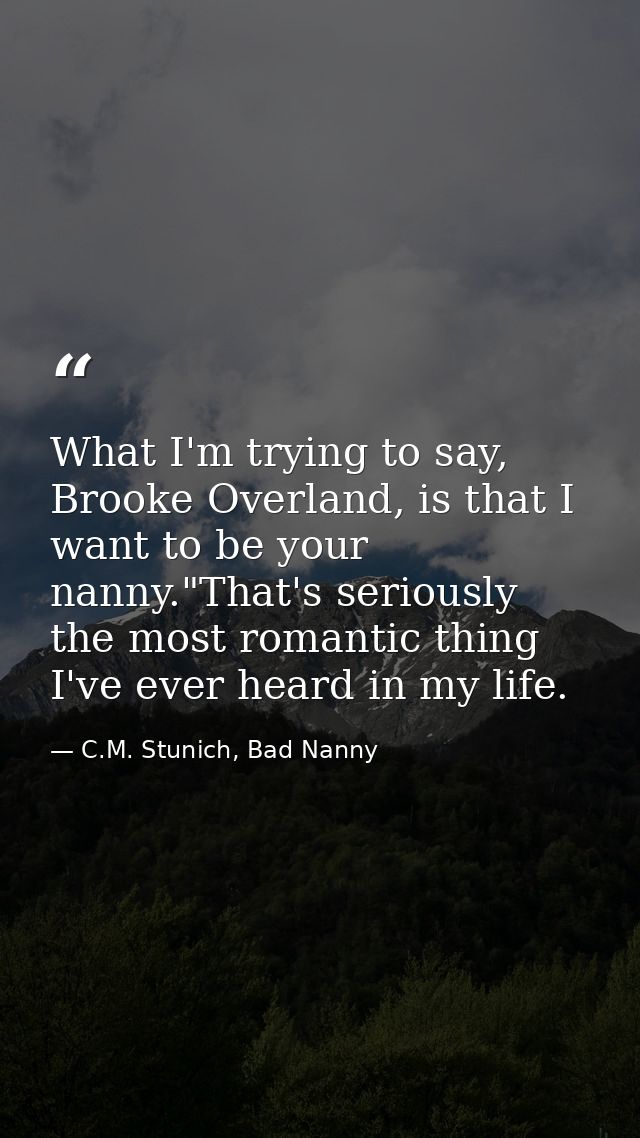What I'm trying to say, Brooke Overland, is that I want to be your nanny."That's seriously the most romantic thing I've  — C.M. Stunich, Bad Nanny