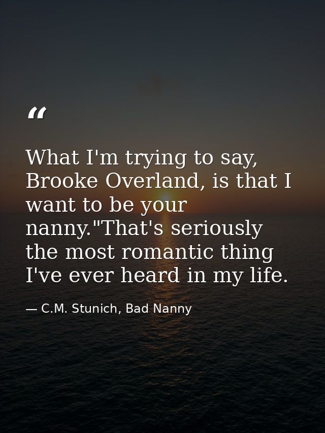 What I'm trying to say, Brooke Overland, is that I want to be your nanny."That's seriously the most romantic thing I've  — C.M. Stunich, Bad Nanny
