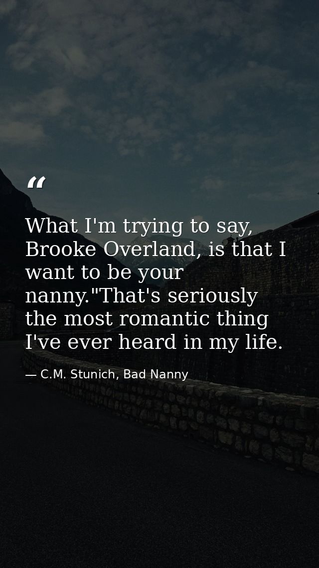 What I'm trying to say, Brooke Overland, is that I want to be your nanny."That's seriously the most romantic thing I've  — C.M. Stunich, Bad Nanny
