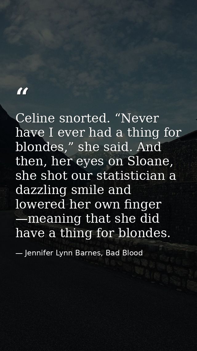 Celine snorted. “Never have I ever had a thing for blondes,” she said. And then, her eyes on Sloane, she shot our statis — Jennifer Lynn Barnes, Bad Blood