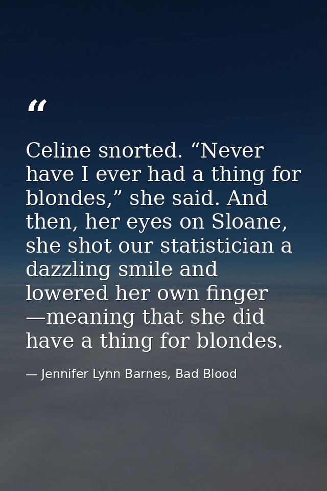 Celine snorted. “Never have I ever had a thing for blondes,” she said. And then, her eyes on Sloane, she shot our statis — Jennifer Lynn Barnes, Bad Blood
