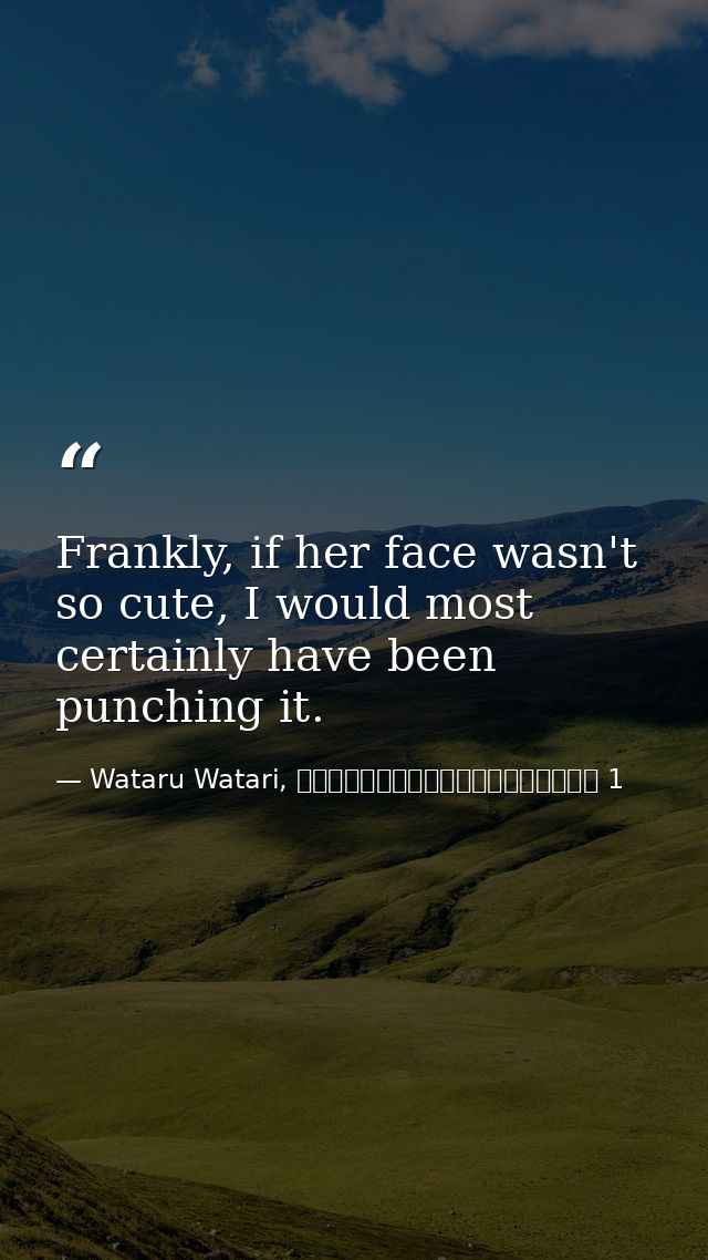Frankly, if her face wasn't so cute, I would most certainly have been punching it. — Wataru Watari, やはり俺の青春ラブコメはまちがっている 1