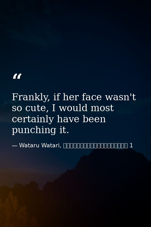 Frankly, if her face wasn't so cute, I would most certainly have been punching it. — Wataru Watari, やはり俺の青春ラブコメはまちがっている 1