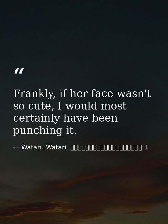 Frankly, if her face wasn't so cute, I would most certainly have been punching it. — Wataru Watari, やはり俺の青春ラブコメはまちがっている 1