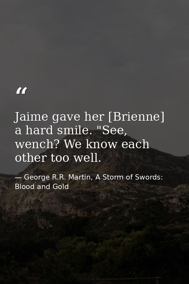 Jaime gave her [Brienne] a hard smile. "See, wench? We know each other too well. — George R.R. Martin, A Storm of Swords: Blood and Gold