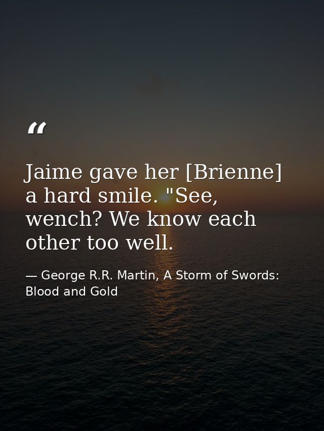Jaime gave her [Brienne] a hard smile. "See, wench? We know each other too well. — George R.R. Martin, A Storm of Swords: Blood and Gold