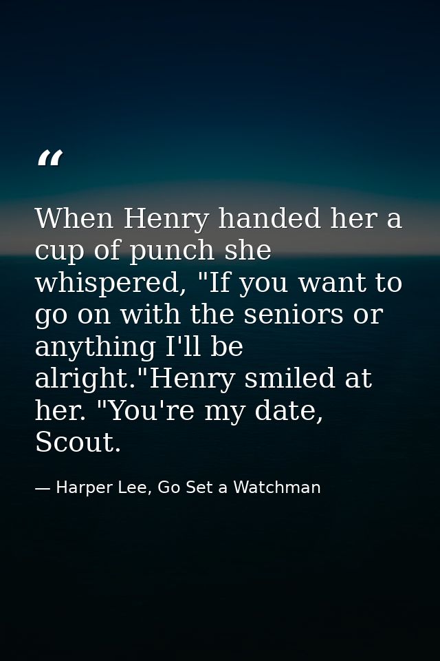 When Henry handed her a cup of punch she whispered, "If you want to go on with the seniors or anything I'll be alright." — Harper Lee, Go Set a Watchman