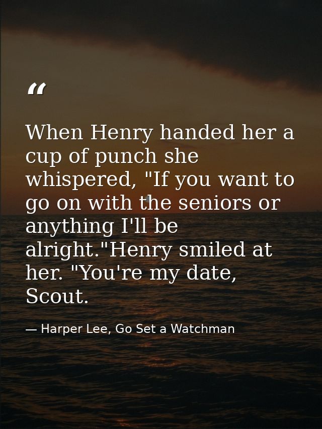 When Henry handed her a cup of punch she whispered, "If you want to go on with the seniors or anything I'll be alright." — Harper Lee, Go Set a Watchman