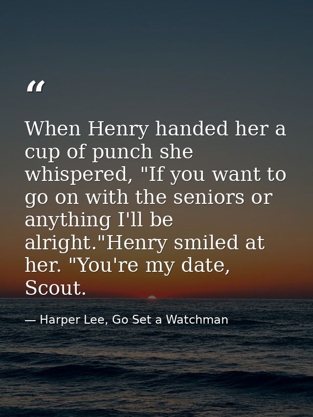 When Henry handed her a cup of punch she whispered, "If you want to go on with the seniors or anything I'll be alright." — Harper Lee, Go Set a Watchman