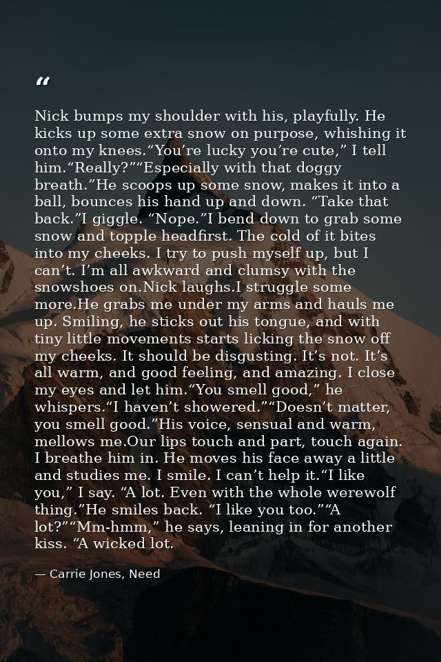 Nick bumps my shoulder with his, playfully. He kicks up some extra snow on purpose, whishing it onto my knees.“You’re lu — Carrie Jones, Need