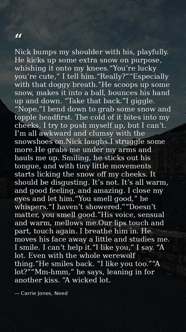 Nick bumps my shoulder with his, playfully. He kicks up some extra snow on purpose, whishing it onto my knees.“You’re lu — Carrie Jones, Need