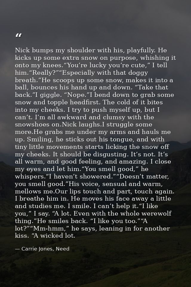 Nick bumps my shoulder with his, playfully. He kicks up some extra snow on purpose, whishing it onto my knees.“You’re lu — Carrie Jones, Need