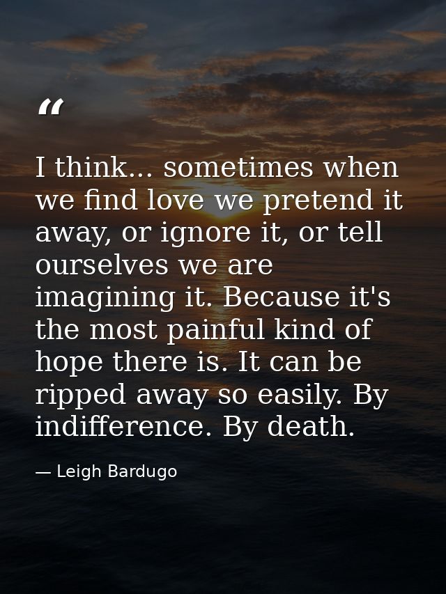 I think... sometimes when we find love we pretend it away, or ignore it, or tell ourselves we are imagining it. Because  — Leigh Bardugo