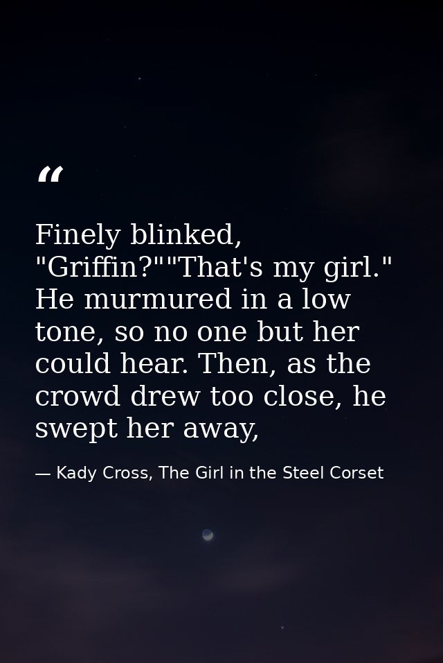 Finely blinked, "Griffin?""That's my girl." He murmured in a low tone, so no one but her could hear. Then, as the crowd  — Kady Cross, The Girl in the Steel Corset