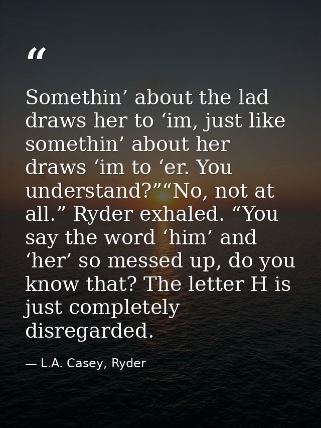 Somethin’ about the lad draws her to ‘im, just like somethin’ about her draws ‘im to ‘er. You understand?”“No, not at al — L.A. Casey, Ryder