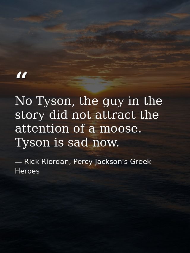 No Tyson, the guy in the story did not attract the attention of a moose. Tyson is sad now. — Rick Riordan, Percy Jackson's Greek Heroes