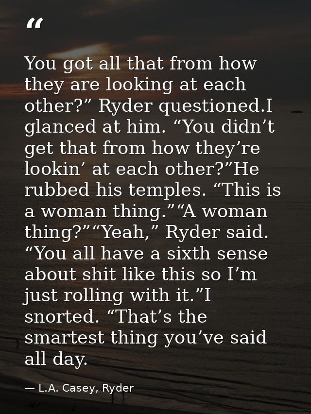 You got all that from how they are looking at each other?” Ryder questioned.I glanced at him. “You didn’t get that from  — L.A. Casey, Ryder