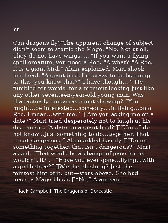 Can dragons fly?"The apparent change of subject didn't seem to startle the Mage. "No. Not at all. They do not have wings — Jack Campbell, The Dragons of Dorcastle