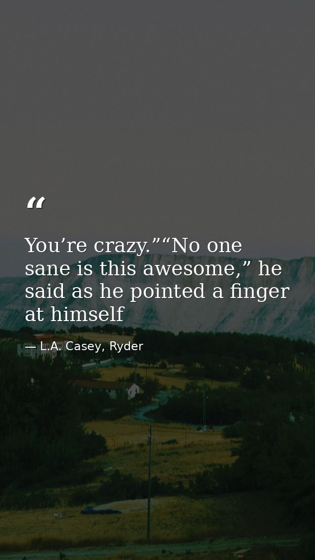 You’re crazy.”“No one sane is this awesome,” he said as he pointed a finger at himself — L.A. Casey, Ryder