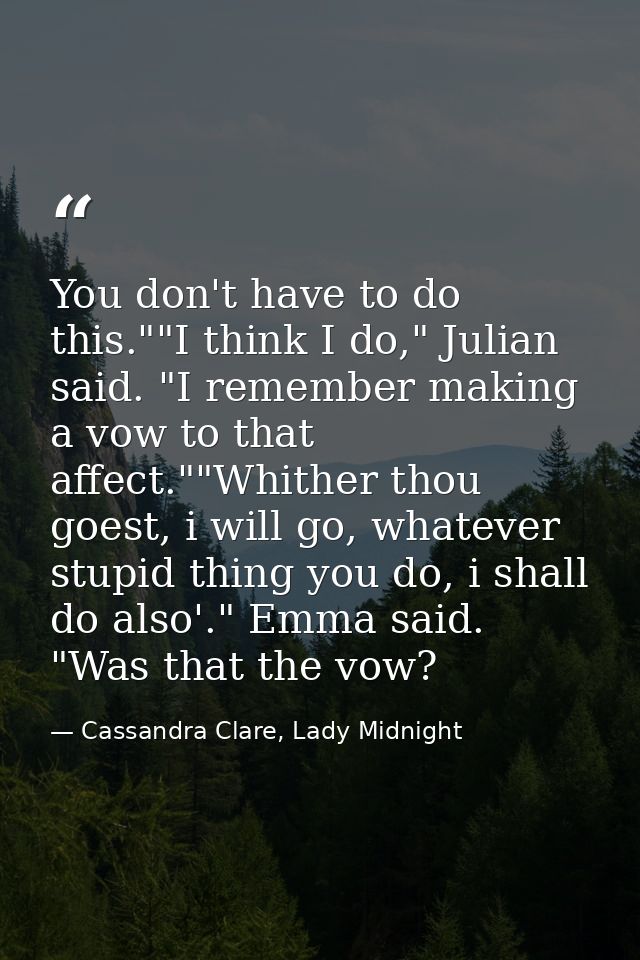 You don't have to do this.""I think I do," Julian said. "I remember making a vow to that affect.""Whither thou goest, i  — Cassandra Clare, Lady Midnight