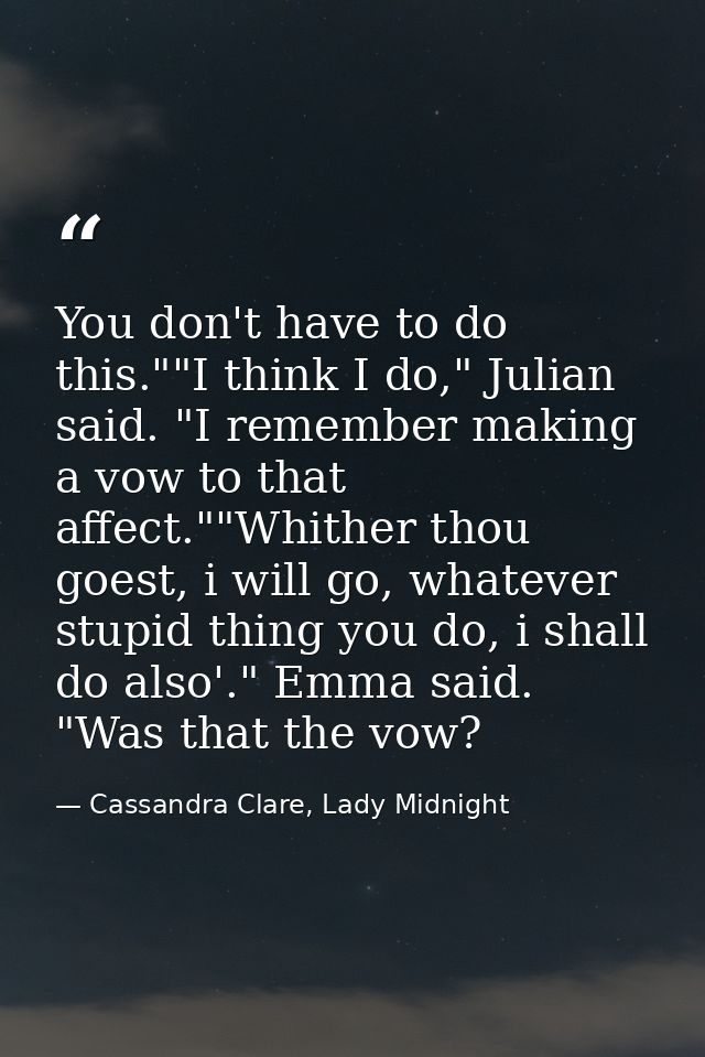 You don't have to do this.""I think I do," Julian said. "I remember making a vow to that affect.""Whither thou goest, i  — Cassandra Clare, Lady Midnight