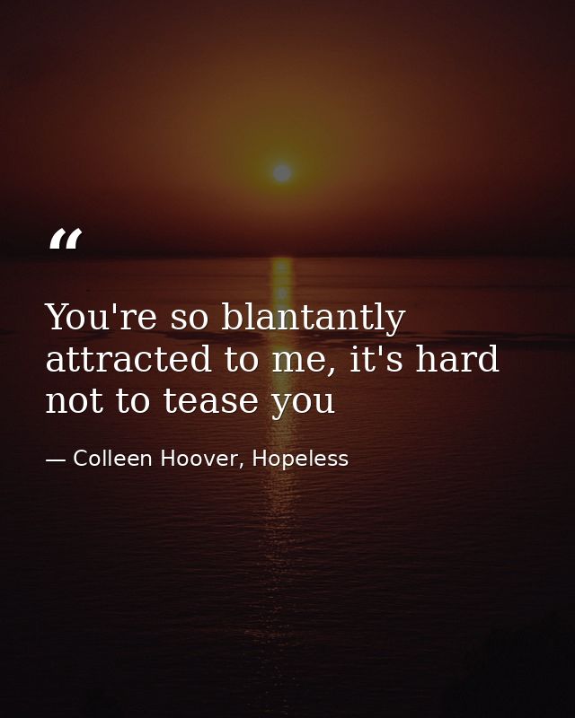 You're so blantantly attracted to me, it's hard not to tease you — Colleen Hoover, Hopeless
