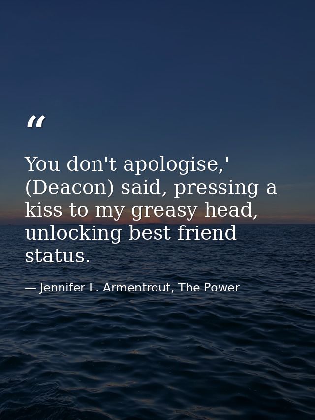 You don't apologise,' (Deacon) said, pressing a kiss to my greasy head, unlocking best friend status. — Jennifer L. Armentrout, The Power