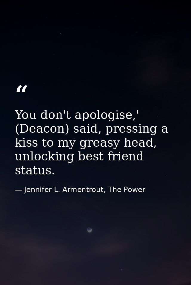 You don't apologise,' (Deacon) said, pressing a kiss to my greasy head, unlocking best friend status. — Jennifer L. Armentrout, The Power