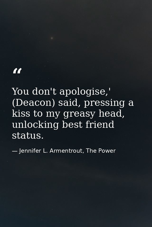 You don't apologise,' (Deacon) said, pressing a kiss to my greasy head, unlocking best friend status. — Jennifer L. Armentrout, The Power