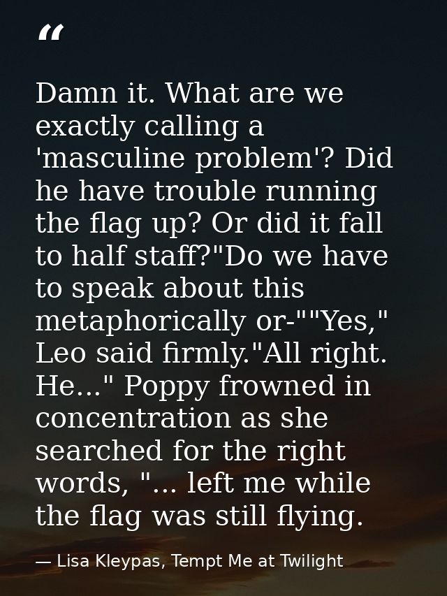 Damn it. What are we exactly calling a 'masculine problem'? Did he have trouble running the flag up? Or did it fall to h — Lisa Kleypas, Tempt Me at Twilight