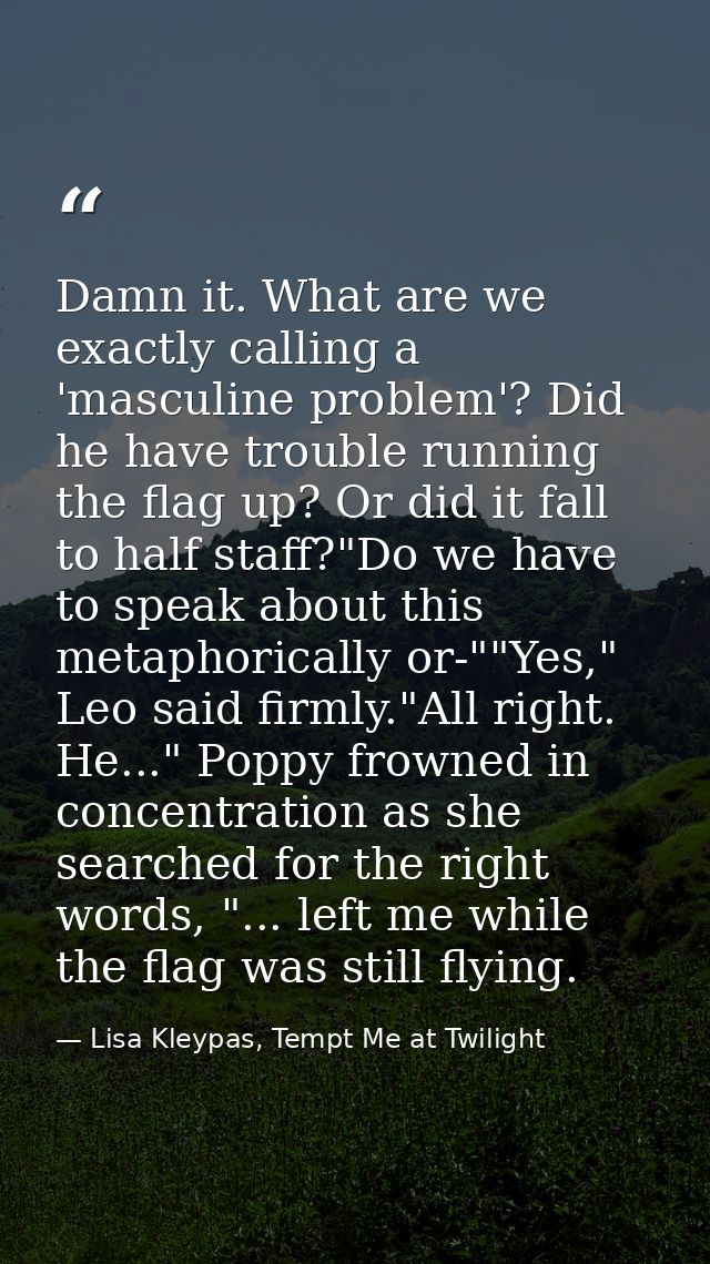 Damn it. What are we exactly calling a 'masculine problem'? Did he have trouble running the flag up? Or did it fall to h — Lisa Kleypas, Tempt Me at Twilight