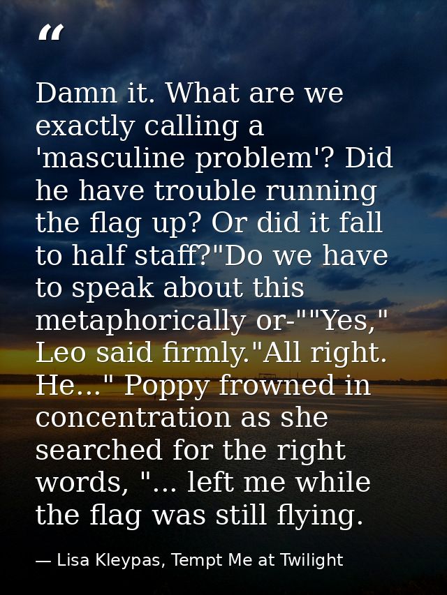 Damn it. What are we exactly calling a 'masculine problem'? Did he have trouble running the flag up? Or did it fall to h — Lisa Kleypas, Tempt Me at Twilight
