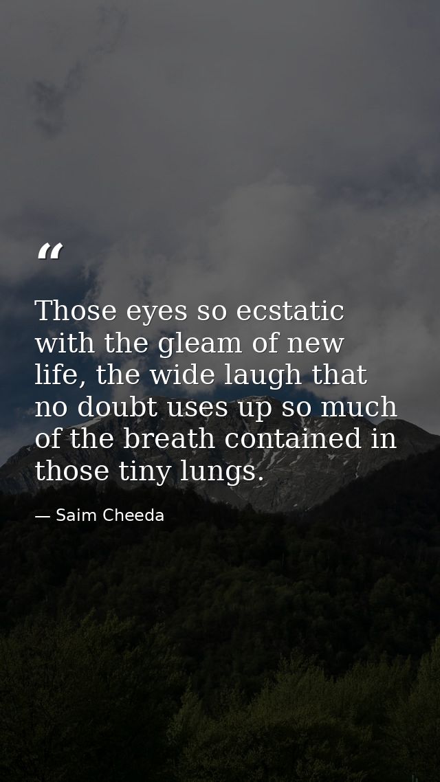 Those eyes so ecstatic with the gleam of new life, the wide laugh that no doubt uses up so much of the breath contained  — Saim Cheeda