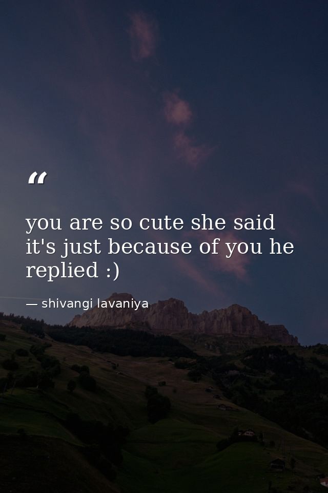 you are so cute she said it's just because of you he replied :) — shivangi lavaniya