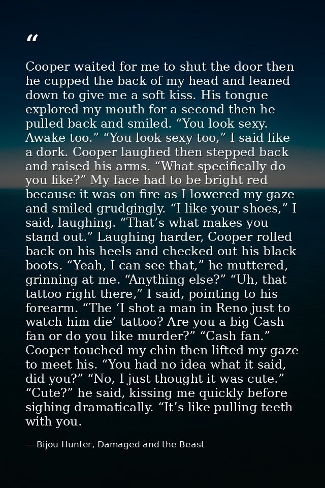 Cooper waited for me to shut the door then he cupped the back of my head and leaned down to give me a soft kiss. His ton — Bijou Hunter, Damaged and the Beast