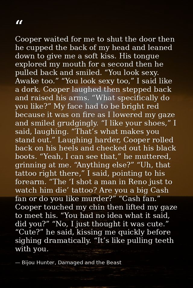 Cooper waited for me to shut the door then he cupped the back of my head and leaned down to give me a soft kiss. His ton — Bijou Hunter, Damaged and the Beast
