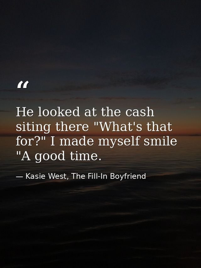 He looked at the cash siting there "What's that for?" I made myself smile "A good time. — Kasie West, The Fill-In Boyfriend