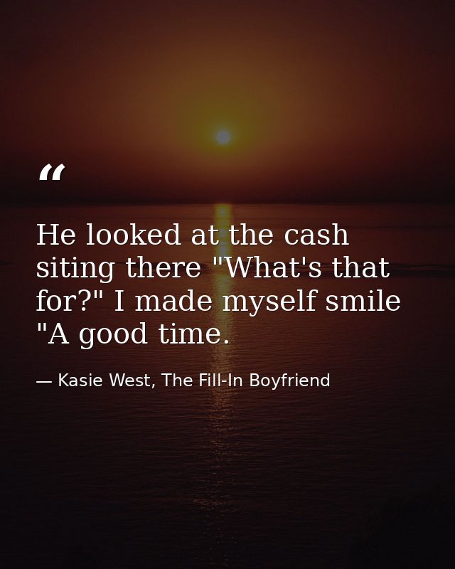 He looked at the cash siting there "What's that for?" I made myself smile "A good time. — Kasie West, The Fill-In Boyfriend
