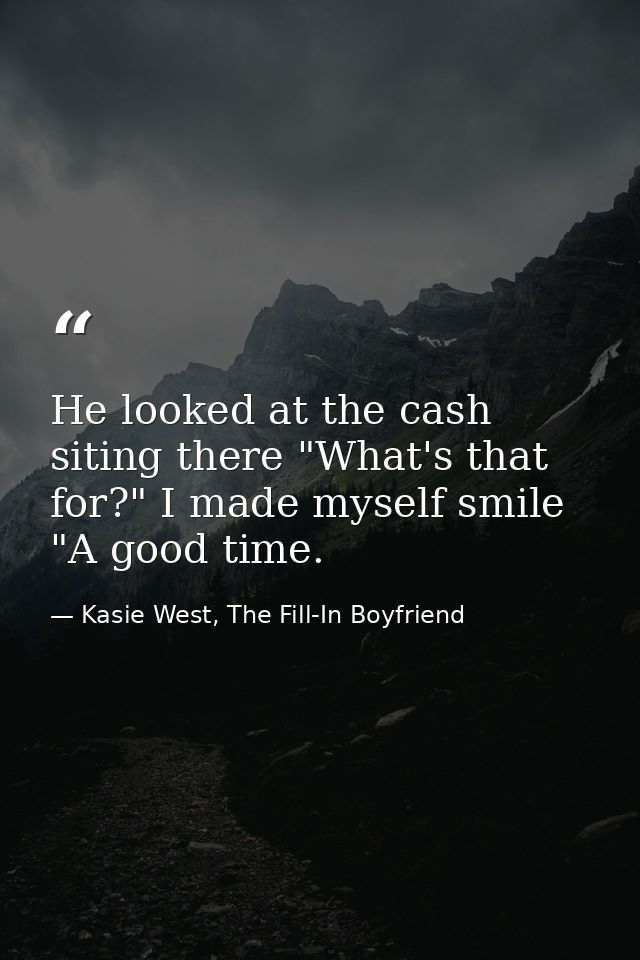 He looked at the cash siting there "What's that for?" I made myself smile "A good time. — Kasie West, The Fill-In Boyfriend
